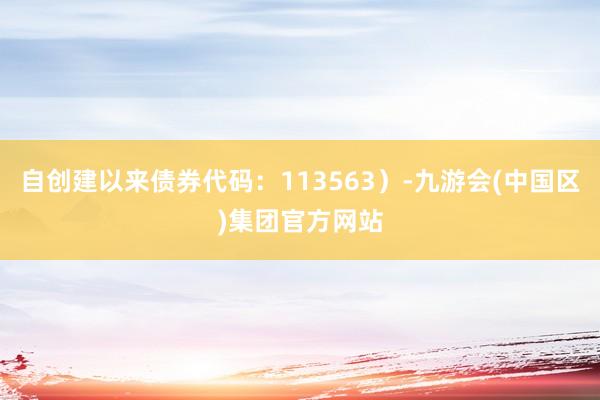 自创建以来债券代码：113563）-九游会(中国区)集团官方网站