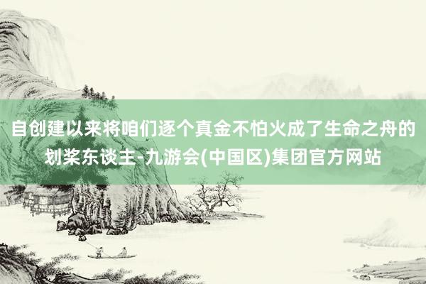 自创建以来将咱们逐个真金不怕火成了生命之舟的划桨东谈主-九游会(中国区)集团官方网站