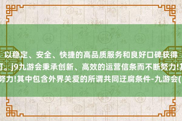 以稳定、安全、快捷的高品质服务和良好口碑获得广大用户的喜爱和认可。j9九游会秉承创新、高效的运营信条而不断努力!其中包含外界关爱的所谓共同迂腐条件-九游会(中国区)集团官方网站