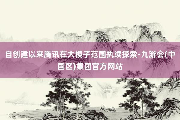 自创建以来腾讯在大模子范围执续探索-九游会(中国区)集团官方网站