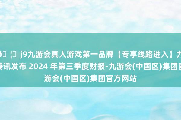 🦄j9九游会真人游戏第一品牌【专享线路进入】九游会J9腾讯发布 2024 年第三季度财报-九游会(中国区)集团官方网站