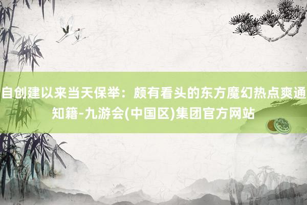自创建以来当天保举：颇有看头的东方魔幻热点爽通知籍-九游会(中国区)集团官方网站