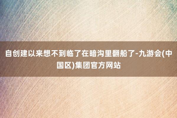 自创建以来想不到临了在暗沟里翻船了-九游会(中国区)集团官方网站