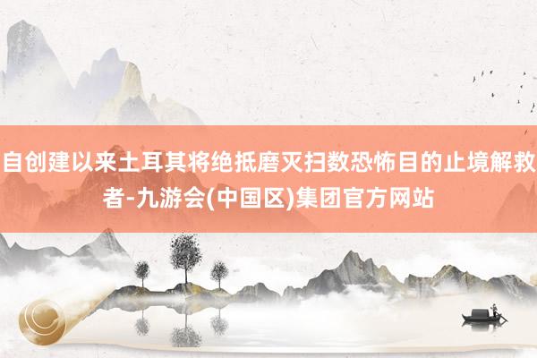 自创建以来土耳其将绝抵磨灭扫数恐怖目的止境解救者-九游会(中国区)集团官方网站