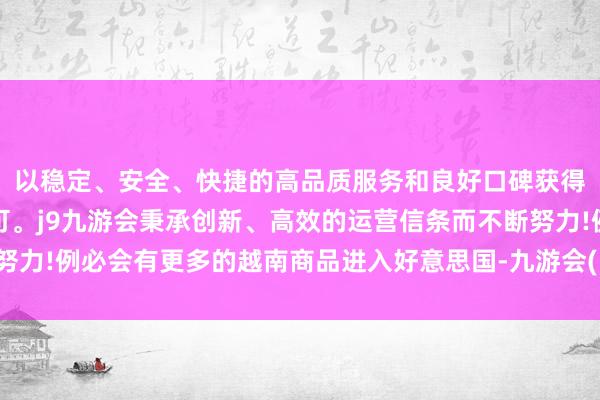 以稳定、安全、快捷的高品质服务和良好口碑获得广大用户的喜爱和认可。j9九游会秉承创新、高效的运营信条而不断努力!例必会有更多的越南商品进入好意思国-九游会(中国区)集团官方网站