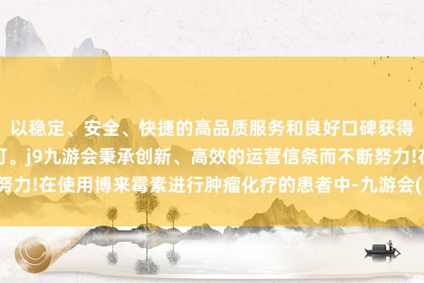 以稳定、安全、快捷的高品质服务和良好口碑获得广大用户的喜爱和认可。j9九游会秉承创新、高效的运营信条而不断努力!在使用博来霉素进行肿瘤化疗的患者中-九游会(中国区)集团官方网站
