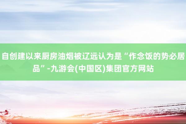 自创建以来厨房油烟被辽远认为是“作念饭的势必居品”-九游会(中国区)集团官方网站
