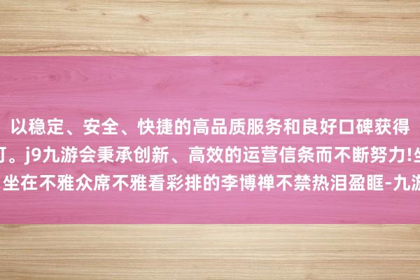 以稳定、安全、快捷的高品质服务和良好口碑获得广大用户的喜爱和认可。j9九游会秉承创新、高效的运营信条而不断努力!坐在不雅众席不雅看彩排的李博禅不禁热泪盈眶-九游会(中国区)集团官方网站