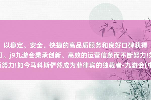 以稳定、安全、快捷的高品质服务和良好口碑获得广大用户的喜爱和认可。j9九游会秉承创新、高效的运营信条而不断努力!如今马科斯俨然成为菲律宾的独裁者-九游会(中国区)集团官方网站